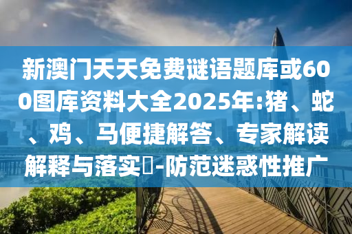 新澳門(mén)天天免費(fèi)謎語(yǔ)題庫(kù)或600圖庫(kù)資料大全2025年:豬、蛇、雞、馬便捷解答、專(zhuān)家解讀解釋與落實(shí)?-防范迷惑性推廣