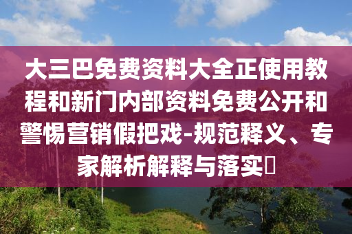 大三巴免費(fèi)資料大全正使用教程和新門(mén)內(nèi)部資料免費(fèi)公開(kāi)和警惕營(yíng)銷(xiāo)假把戲-規(guī)范釋義、專(zhuān)家解析解釋與落實(shí)?