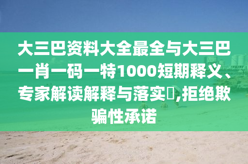 大三巴資料大全最全與大三巴一肖一碼一特1000短期釋義、專(zhuān)家解讀解釋與落實(shí)?,拒絕欺騙性承諾